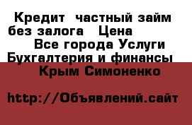 Кредит, частный займ без залога › Цена ­ 3 000 000 - Все города Услуги » Бухгалтерия и финансы   . Крым,Симоненко